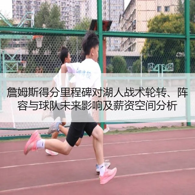 詹姆斯得分里程碑对湖人战术轮转、阵容与球队未来影响及薪资空间分析
